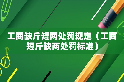 工商缺斤短兩處罰規(guī)定（工商短斤缺兩處罰標(biāo)準(zhǔn)）