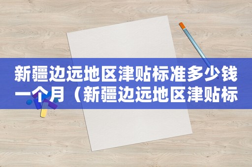 新疆邊遠(yuǎn)地區(qū)津貼標(biāo)準(zhǔn)多少錢一個(gè)月（新疆邊遠(yuǎn)地區(qū)津貼標(biāo)準(zhǔn)多少）