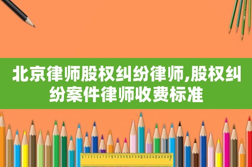 北京律師股權(quán)糾紛律師,股權(quán)糾紛案件律師收費(fèi)標(biāo)準(zhǔn)