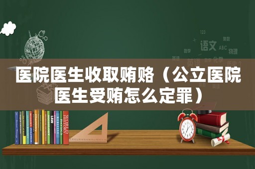 醫(yī)院醫(yī)生收取賄賂（公立醫(yī)院醫(yī)生受賄怎么定罪）