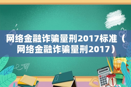 網(wǎng)絡(luò)金融詐騙量刑2017標(biāo)準(zhǔn)（網(wǎng)絡(luò)金融詐騙量刑2017）
