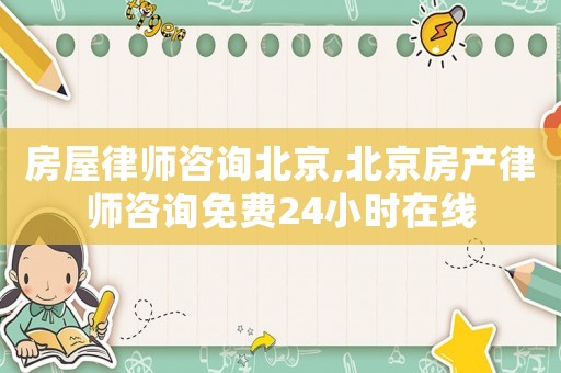 房屋律師咨詢北京,北京房產(chǎn)律師咨詢免費24小時在線