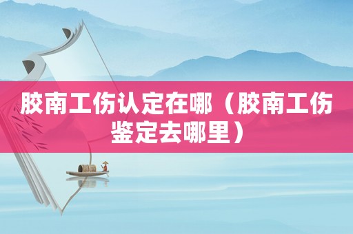 膠南工傷認(rèn)定在哪（膠南工傷鑒定去哪里）