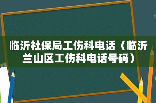 臨沂社保局工傷科電話（臨沂蘭山區(qū)工傷科電話號碼）