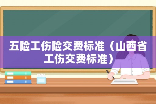 五險(xiǎn)工傷險(xiǎn)交費(fèi)標(biāo)準(zhǔn)（山西省工傷交費(fèi)標(biāo)準(zhǔn)）