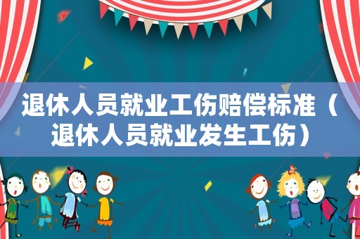 退休人員就業(yè)工傷賠償標準（退休人員就業(yè)發(fā)生工傷）