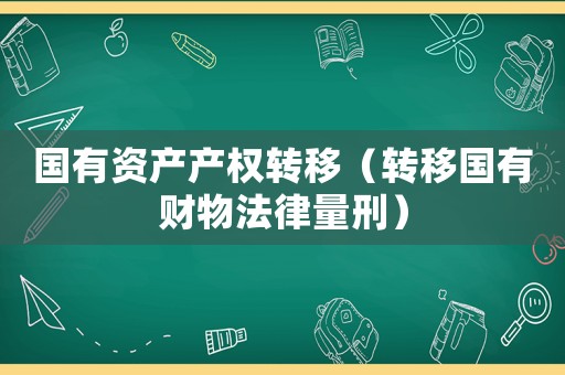 國有資產(chǎn)產(chǎn)權(quán)轉(zhuǎn)移（轉(zhuǎn)移國有財物法律量刑）