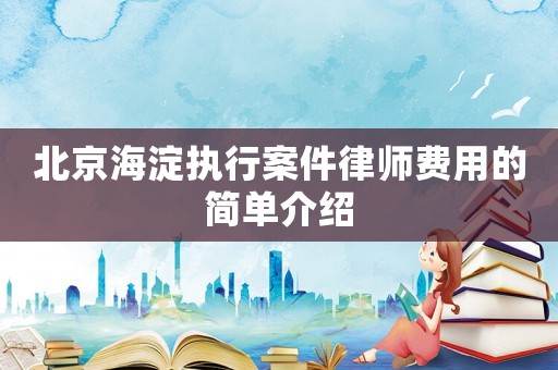 北京海淀執(zhí)行案件律師費(fèi)用的簡單介紹