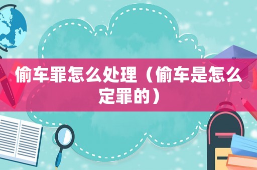 偷車罪怎么處理（偷車是怎么定罪的）