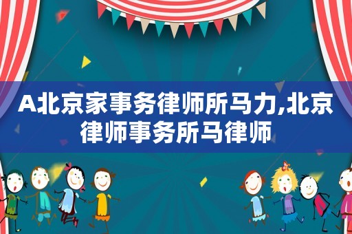 A北京家事務(wù)律師所馬力,北京律師事務(wù)所馬律師