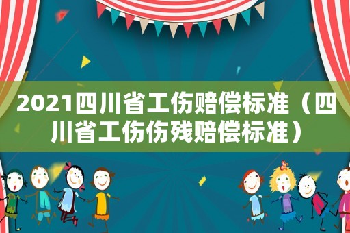 2021四川省工傷賠償標(biāo)準(zhǔn)（四川省工傷傷殘賠償標(biāo)準(zhǔn)）