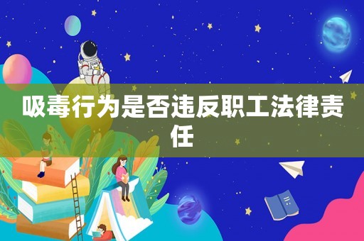 吸毒行為是否違反職工法律責(zé)任