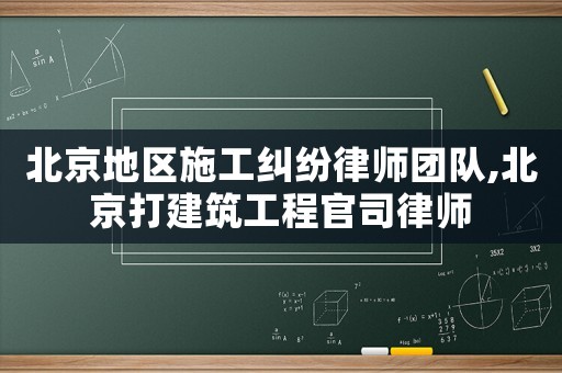 北京地區(qū)施工糾紛律師團隊,北京打建筑工程官司律師
