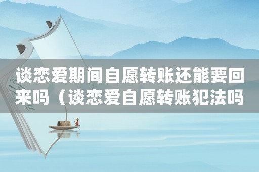 談戀愛期間自愿轉賬還能要回來嗎（談戀愛自愿轉賬犯法嗎）