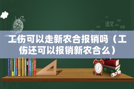 工傷可以走新農(nóng)合報(bào)銷(xiāo)嗎（工傷還可以報(bào)銷(xiāo)新農(nóng)合么）