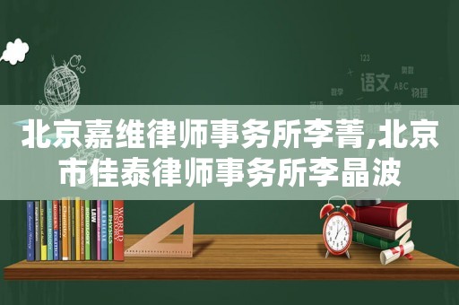 北京嘉維律師事務(wù)所李菁,北京市佳泰律師事務(wù)所李晶波