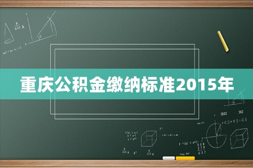 重慶公積金繳納標(biāo)準(zhǔn)2015年