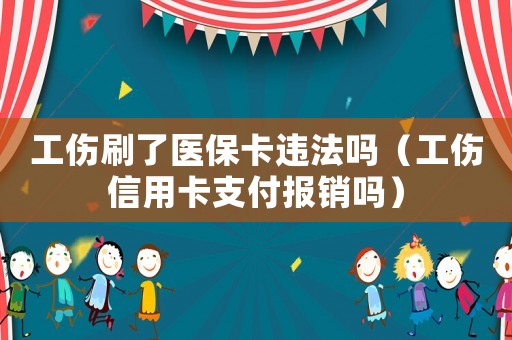 工傷刷了醫(yī)保卡違法嗎（工傷信用卡支付報銷嗎）