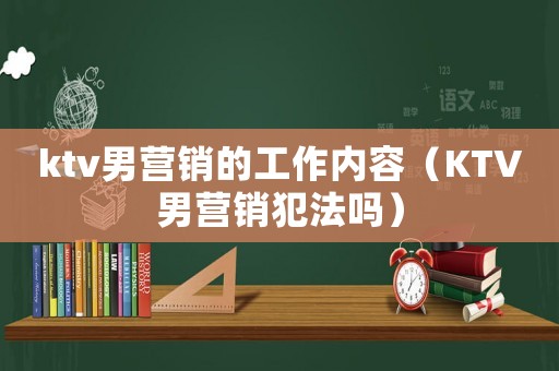 ktv男營(yíng)銷的工作內(nèi)容（KTV男營(yíng)銷犯法嗎）