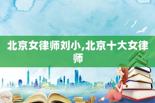 北京女律師劉小,北京十大女律師