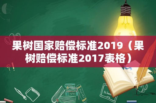 果樹(shù)國(guó)家賠償標(biāo)準(zhǔn)2019（果樹(shù)賠償標(biāo)準(zhǔn)2017表格）