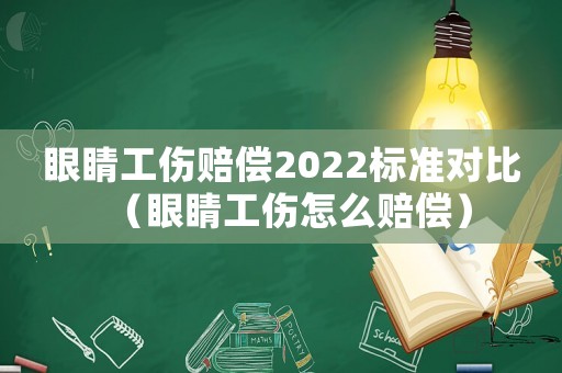 眼睛工傷賠償2022標(biāo)準(zhǔn)對比（眼睛工傷怎么賠償）