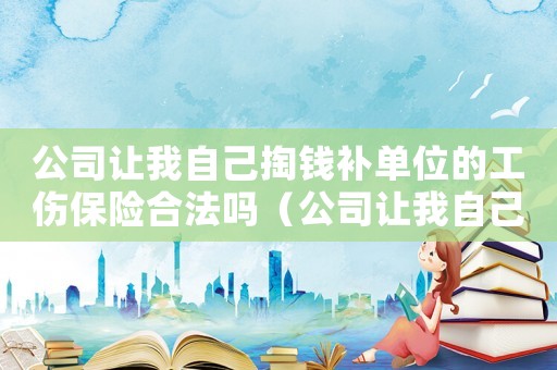 公司讓我自己掏錢補(bǔ)單位的工傷保險合法嗎（公司讓我自己掏錢補(bǔ)單位的工傷保險）
