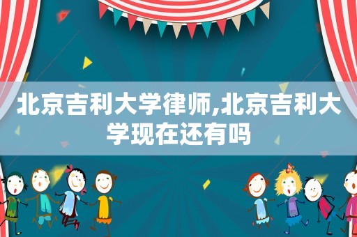 北京吉利大學律師,北京吉利大學現(xiàn)在還有嗎