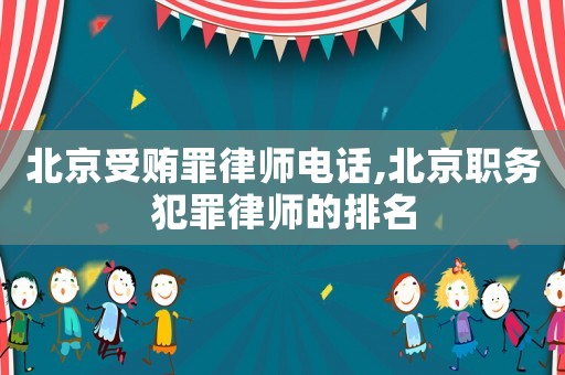 北京受賄罪律師電話,北京職務(wù)犯罪律師的排名