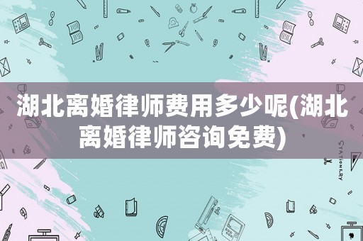 湖北離婚律師費(fèi)用多少呢(湖北離婚律師咨詢免費(fèi))
