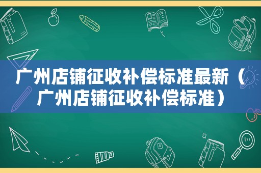 廣州店鋪征收補(bǔ)償標(biāo)準(zhǔn)最新（廣州店鋪征收補(bǔ)償標(biāo)準(zhǔn)）