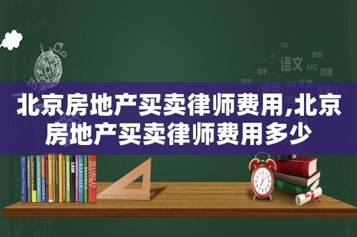 北京房地產(chǎn)買(mǎi)賣(mài)律師費(fèi)用,北京房地產(chǎn)買(mǎi)賣(mài)律師費(fèi)用多少
