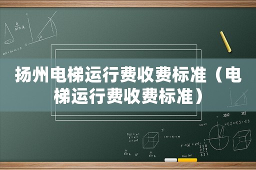 揚(yáng)州電梯運(yùn)行費(fèi)收費(fèi)標(biāo)準(zhǔn)（電梯運(yùn)行費(fèi)收費(fèi)標(biāo)準(zhǔn)）
