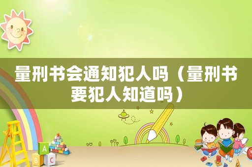 量刑書會(huì)通知犯人嗎（量刑書要犯人知道嗎）
