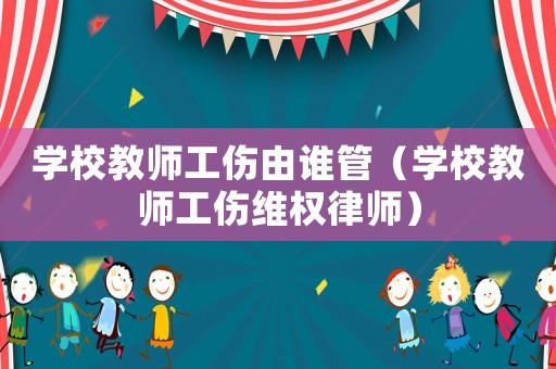 學(xué)校教師工傷由誰管（學(xué)校教師工傷維權(quán)律師）