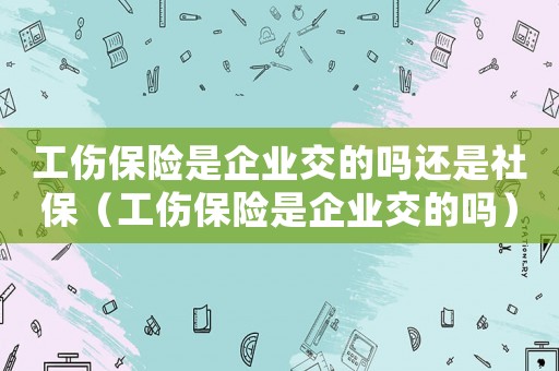 工傷保險(xiǎn)是企業(yè)交的嗎還是社保（工傷保險(xiǎn)是企業(yè)交的嗎）