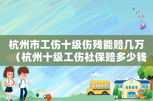 杭州市工傷十級傷殘能賠幾萬（杭州十級工傷社保賠多少錢）