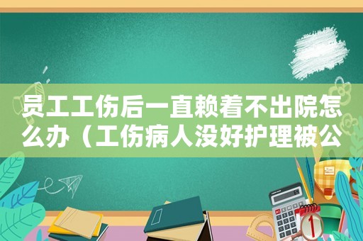 員工工傷后一直賴著不出院怎么辦（工傷病人沒好護(hù)理被公司喊走人）