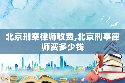 北京刑案律師收費(fèi),北京刑事律師費(fèi)多少錢(qián)