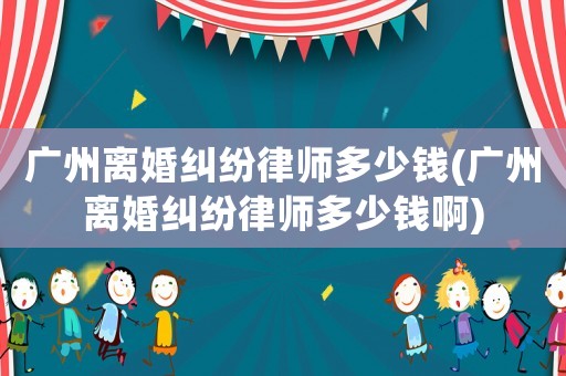 廣州離婚糾紛律師多少錢(廣州離婚糾紛律師多少錢啊)