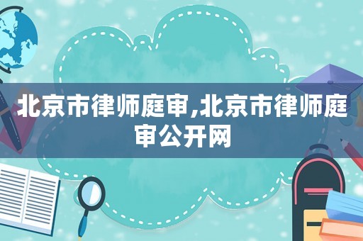 北京市律師庭審,北京市律師庭審公開(kāi)網(wǎng)