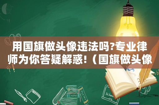 用國旗做頭像違法嗎?專業(yè)律師為你答疑解惑!（國旗做頭像犯法嗎）
