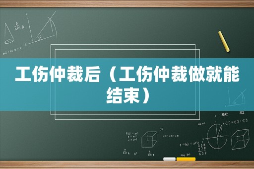 工傷仲裁后（工傷仲裁做就能結(jié)束）