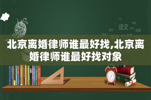 北京離婚律師誰最好找,北京離婚律師誰最好找對(duì)象
