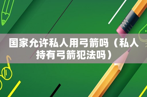 國(guó)家允許私人用弓箭嗎（私人持有弓箭犯法嗎）