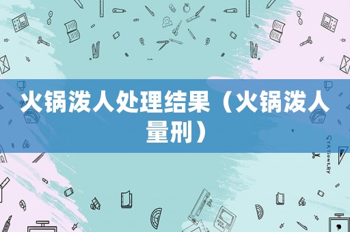 火鍋潑人處理結(jié)果（火鍋潑人量刑）