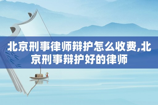 北京刑事律師辯護(hù)怎么收費(fèi),北京刑事辯護(hù)好的律師