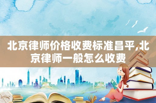 北京律師價格收費標(biāo)準(zhǔn)昌平,北京律師一般怎么收費