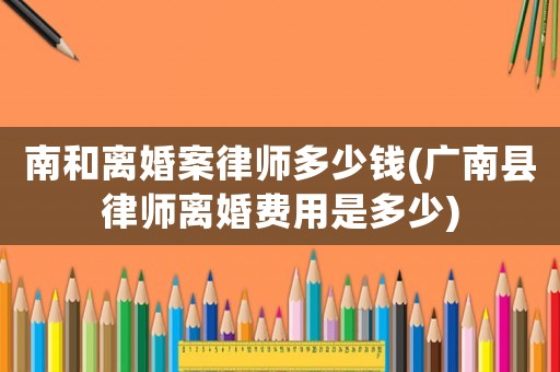 南和離婚案律師多少錢(廣南縣律師離婚費(fèi)用是多少)