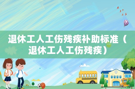 退休工人工傷殘疾補(bǔ)助標(biāo)準(zhǔn)（退休工人工傷殘疾）